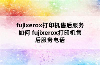 fujixerox打印机售后服务如何 fujixerox打印机售后服务电话